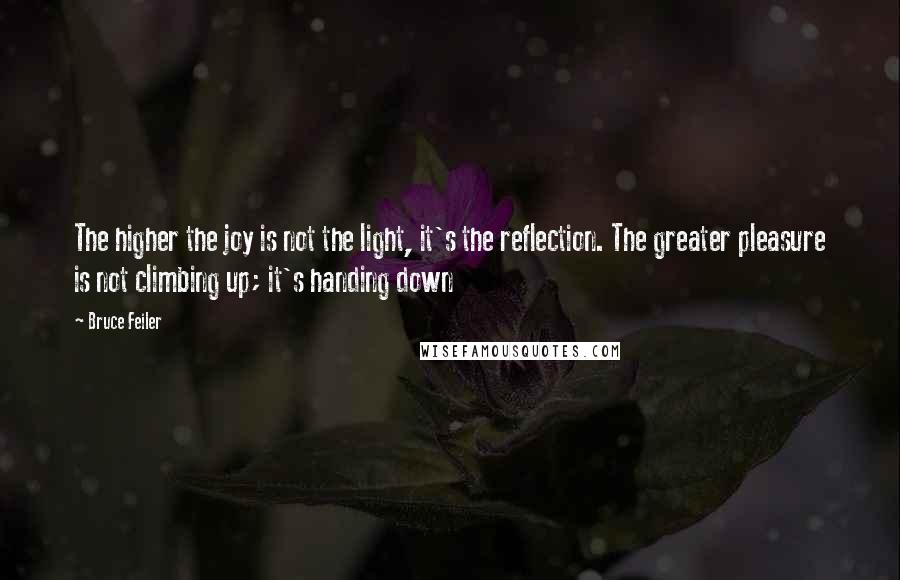 Bruce Feiler Quotes: The higher the joy is not the light, it's the reflection. The greater pleasure is not climbing up; it's handing down