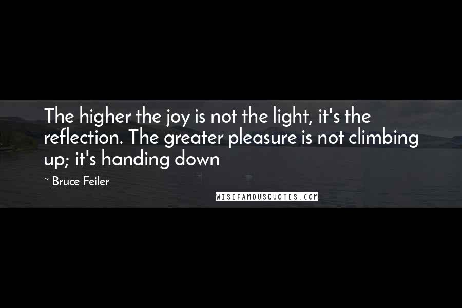 Bruce Feiler Quotes: The higher the joy is not the light, it's the reflection. The greater pleasure is not climbing up; it's handing down