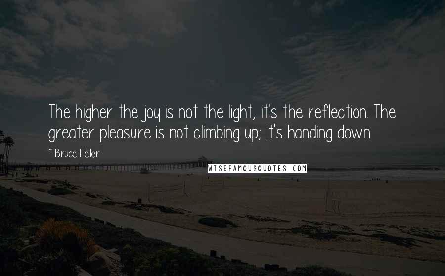 Bruce Feiler Quotes: The higher the joy is not the light, it's the reflection. The greater pleasure is not climbing up; it's handing down