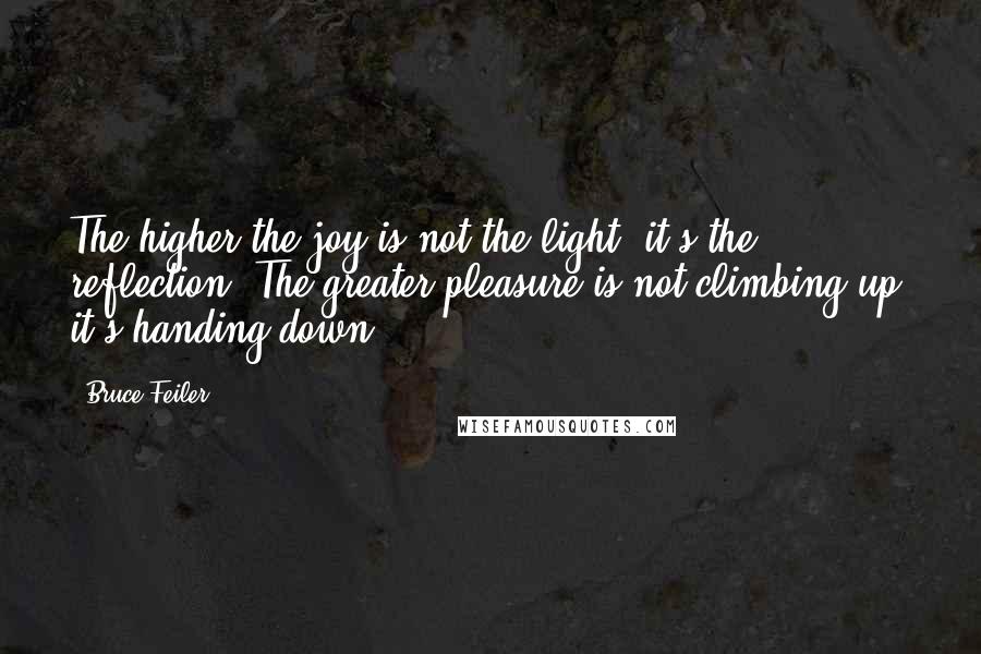 Bruce Feiler Quotes: The higher the joy is not the light, it's the reflection. The greater pleasure is not climbing up; it's handing down