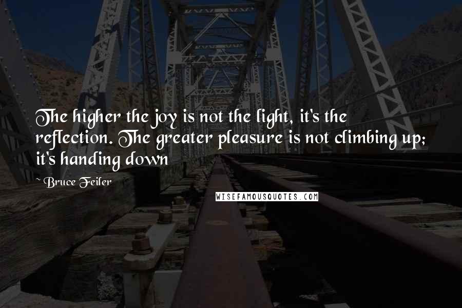 Bruce Feiler Quotes: The higher the joy is not the light, it's the reflection. The greater pleasure is not climbing up; it's handing down
