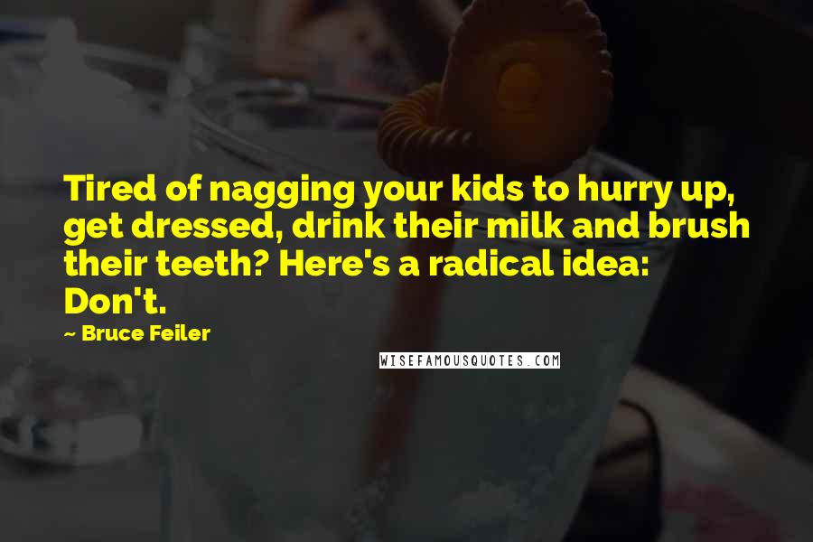 Bruce Feiler Quotes: Tired of nagging your kids to hurry up, get dressed, drink their milk and brush their teeth? Here's a radical idea: Don't.