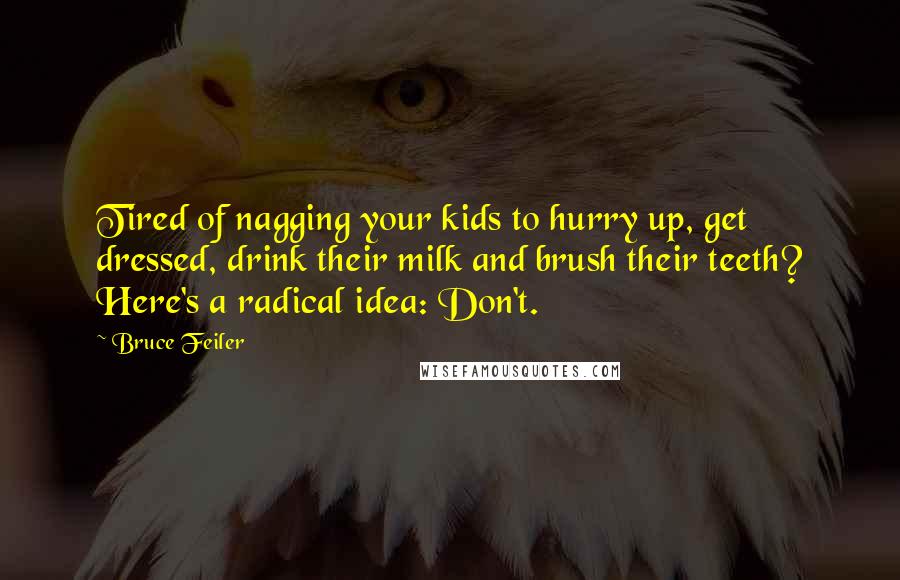 Bruce Feiler Quotes: Tired of nagging your kids to hurry up, get dressed, drink their milk and brush their teeth? Here's a radical idea: Don't.