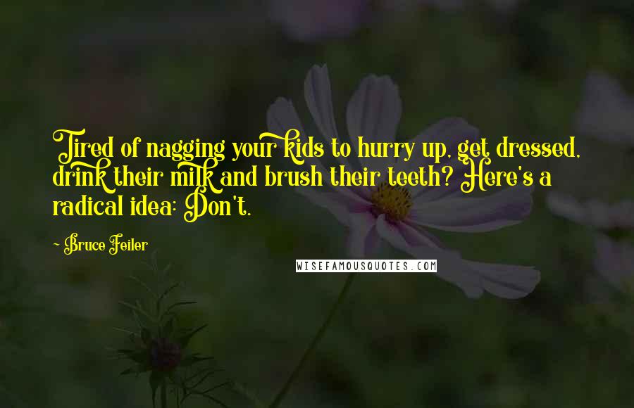 Bruce Feiler Quotes: Tired of nagging your kids to hurry up, get dressed, drink their milk and brush their teeth? Here's a radical idea: Don't.