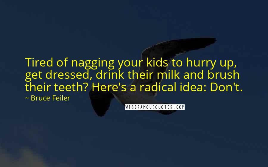 Bruce Feiler Quotes: Tired of nagging your kids to hurry up, get dressed, drink their milk and brush their teeth? Here's a radical idea: Don't.