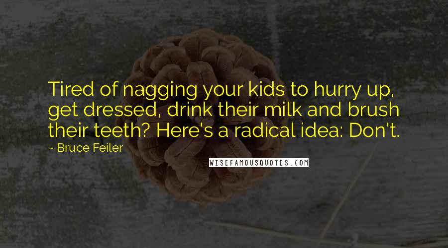 Bruce Feiler Quotes: Tired of nagging your kids to hurry up, get dressed, drink their milk and brush their teeth? Here's a radical idea: Don't.