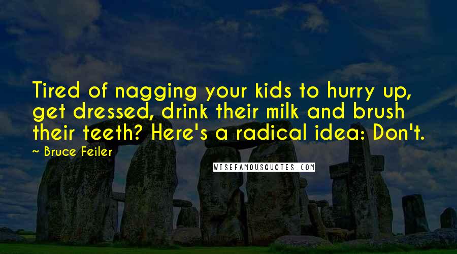 Bruce Feiler Quotes: Tired of nagging your kids to hurry up, get dressed, drink their milk and brush their teeth? Here's a radical idea: Don't.