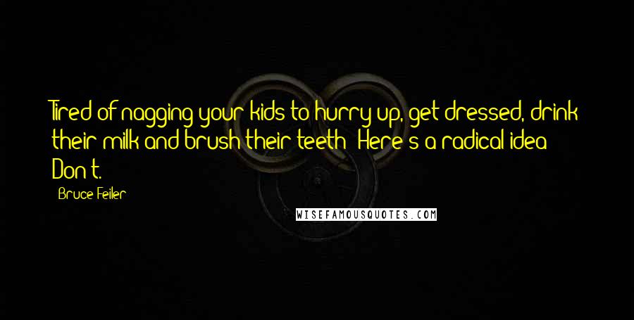 Bruce Feiler Quotes: Tired of nagging your kids to hurry up, get dressed, drink their milk and brush their teeth? Here's a radical idea: Don't.