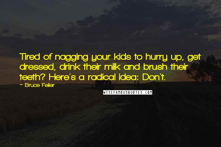 Bruce Feiler Quotes: Tired of nagging your kids to hurry up, get dressed, drink their milk and brush their teeth? Here's a radical idea: Don't.