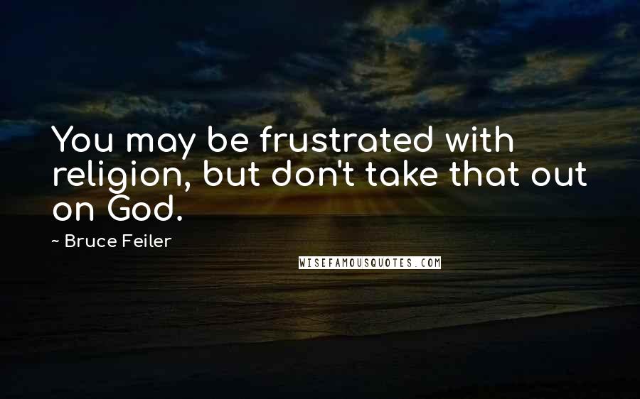 Bruce Feiler Quotes: You may be frustrated with religion, but don't take that out on God.