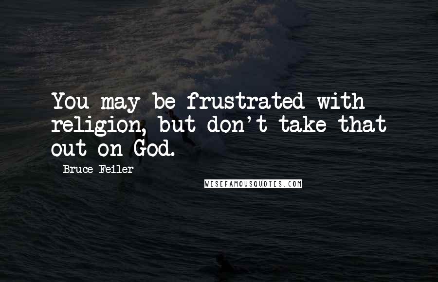 Bruce Feiler Quotes: You may be frustrated with religion, but don't take that out on God.