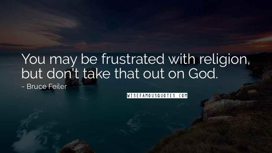 Bruce Feiler Quotes: You may be frustrated with religion, but don't take that out on God.