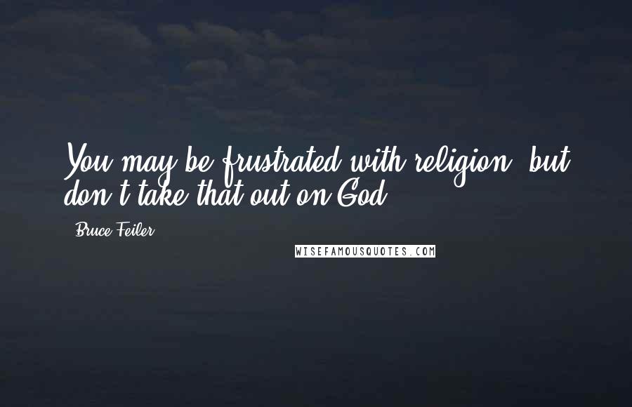 Bruce Feiler Quotes: You may be frustrated with religion, but don't take that out on God.