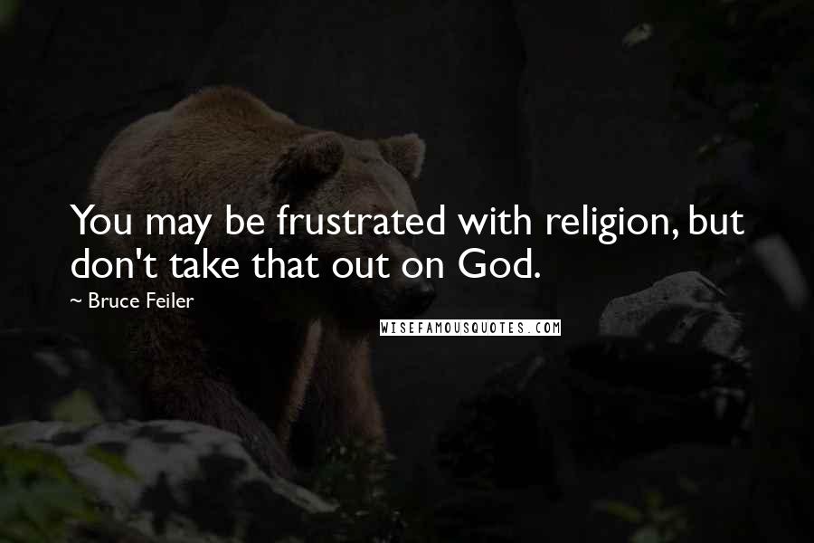 Bruce Feiler Quotes: You may be frustrated with religion, but don't take that out on God.