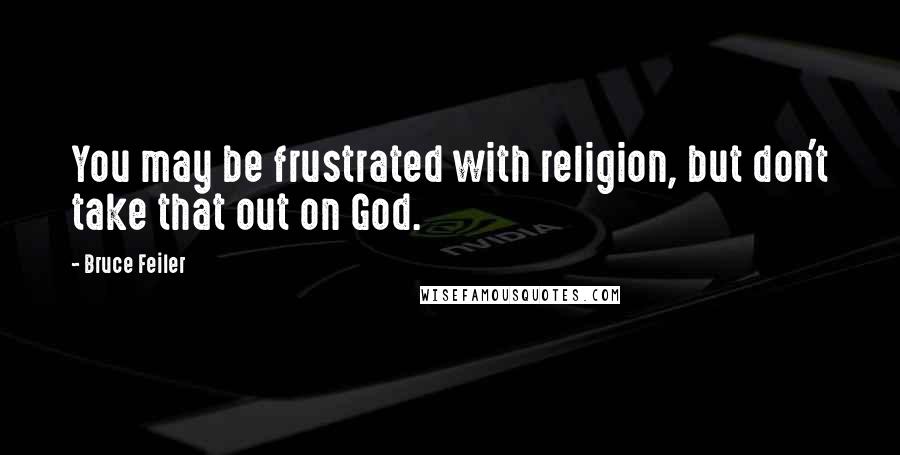 Bruce Feiler Quotes: You may be frustrated with religion, but don't take that out on God.