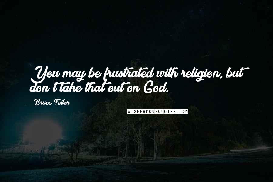 Bruce Feiler Quotes: You may be frustrated with religion, but don't take that out on God.