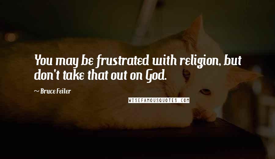 Bruce Feiler Quotes: You may be frustrated with religion, but don't take that out on God.