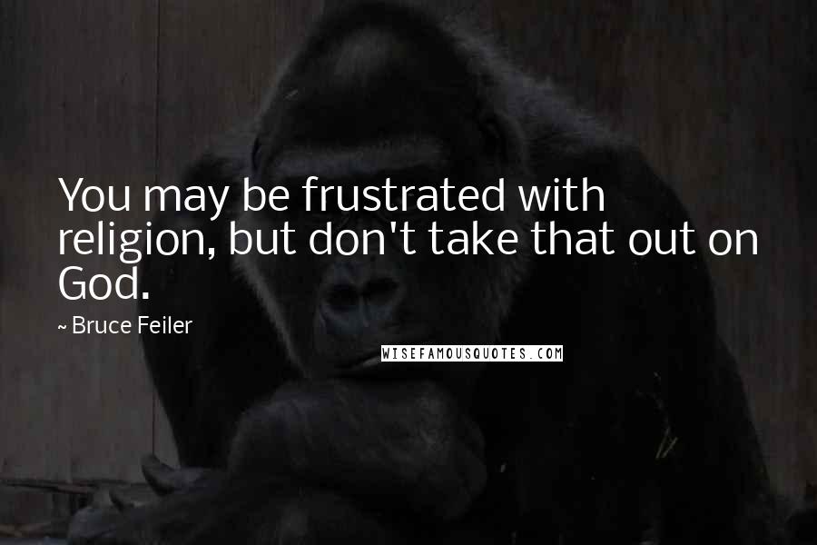 Bruce Feiler Quotes: You may be frustrated with religion, but don't take that out on God.