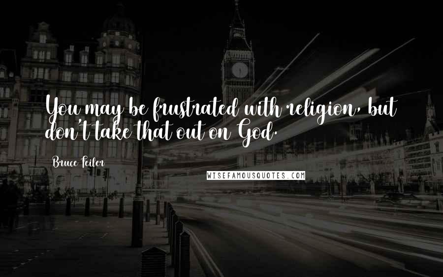 Bruce Feiler Quotes: You may be frustrated with religion, but don't take that out on God.