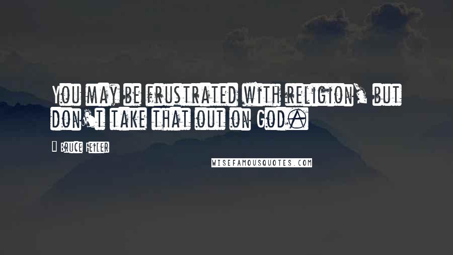 Bruce Feiler Quotes: You may be frustrated with religion, but don't take that out on God.