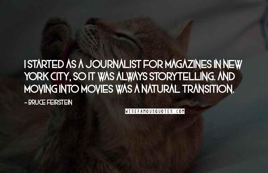 Bruce Feirstein Quotes: I started as a journalist for magazines in New York City, so it was always storytelling. And moving into movies was a natural transition.