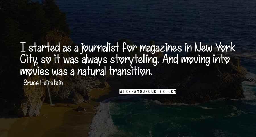 Bruce Feirstein Quotes: I started as a journalist for magazines in New York City, so it was always storytelling. And moving into movies was a natural transition.