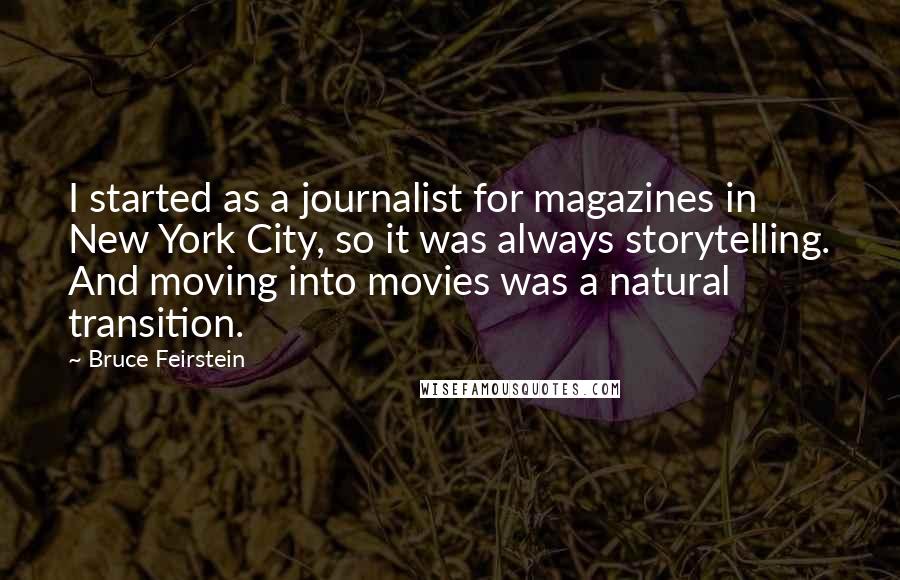 Bruce Feirstein Quotes: I started as a journalist for magazines in New York City, so it was always storytelling. And moving into movies was a natural transition.