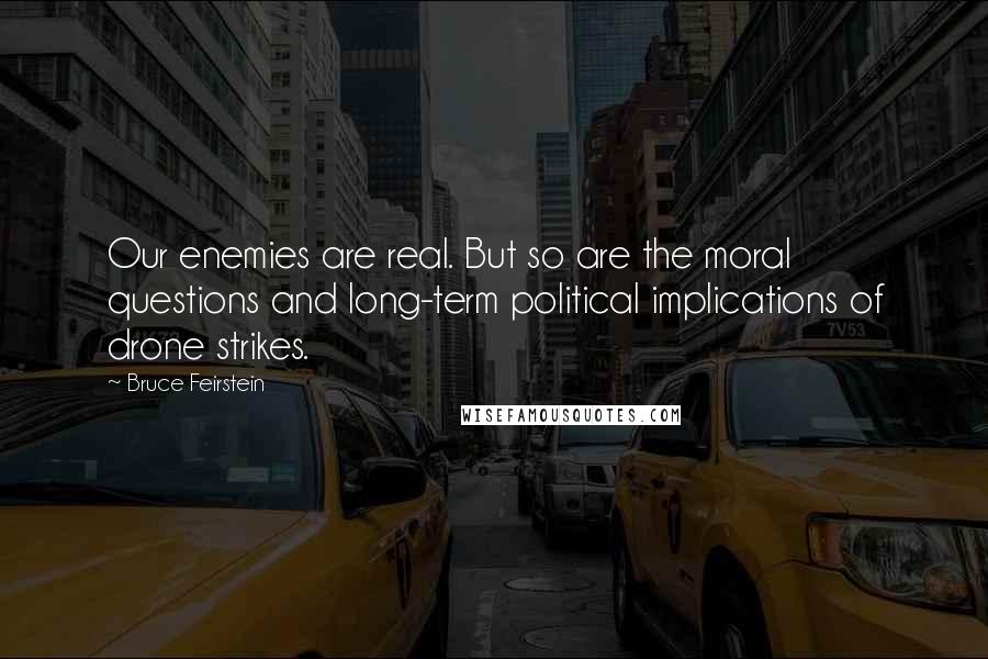 Bruce Feirstein Quotes: Our enemies are real. But so are the moral questions and long-term political implications of drone strikes.