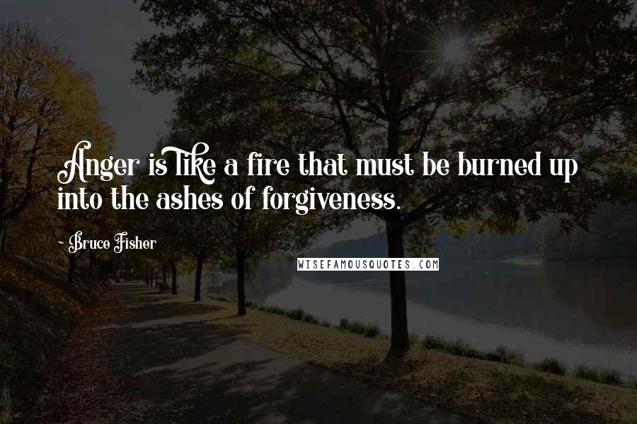 Bruce Fisher Quotes: Anger is like a fire that must be burned up into the ashes of forgiveness.