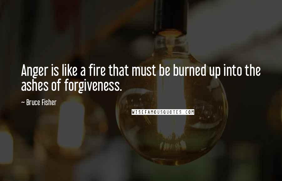 Bruce Fisher Quotes: Anger is like a fire that must be burned up into the ashes of forgiveness.