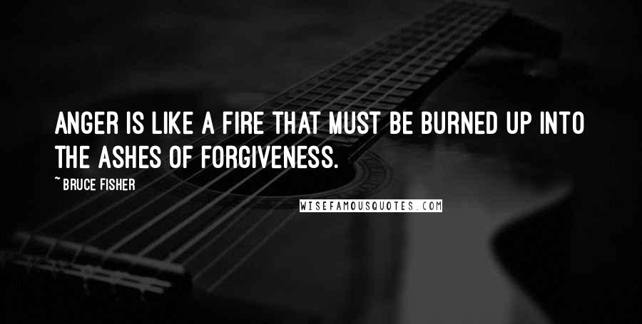 Bruce Fisher Quotes: Anger is like a fire that must be burned up into the ashes of forgiveness.