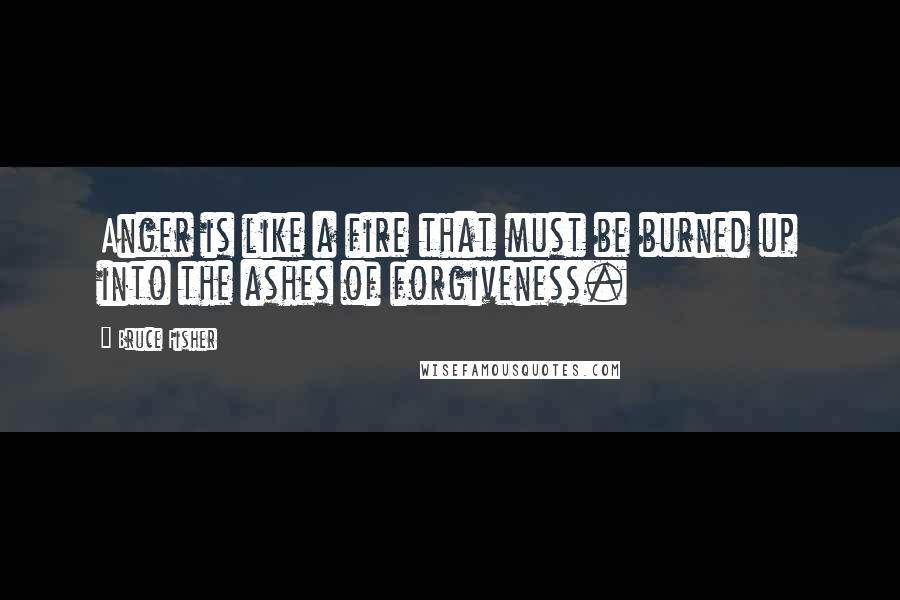 Bruce Fisher Quotes: Anger is like a fire that must be burned up into the ashes of forgiveness.