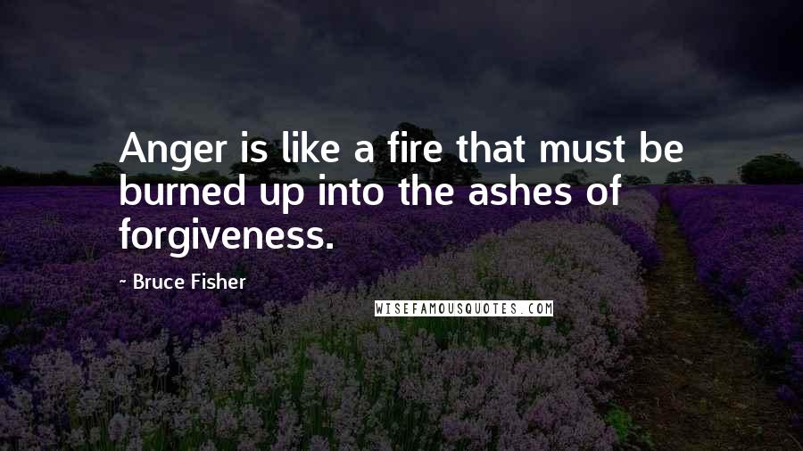 Bruce Fisher Quotes: Anger is like a fire that must be burned up into the ashes of forgiveness.