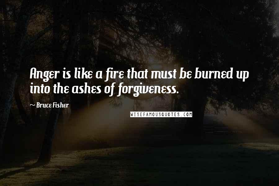 Bruce Fisher Quotes: Anger is like a fire that must be burned up into the ashes of forgiveness.