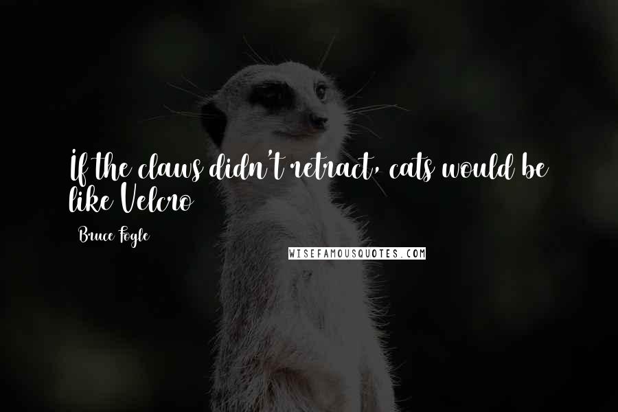 Bruce Fogle Quotes: If the claws didn't retract, cats would be like Velcro