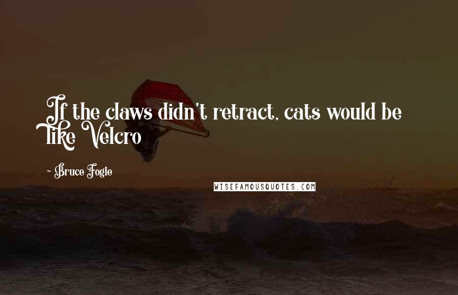 Bruce Fogle Quotes: If the claws didn't retract, cats would be like Velcro