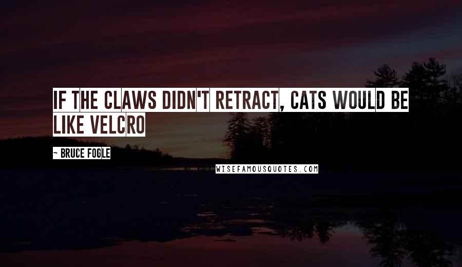 Bruce Fogle Quotes: If the claws didn't retract, cats would be like Velcro