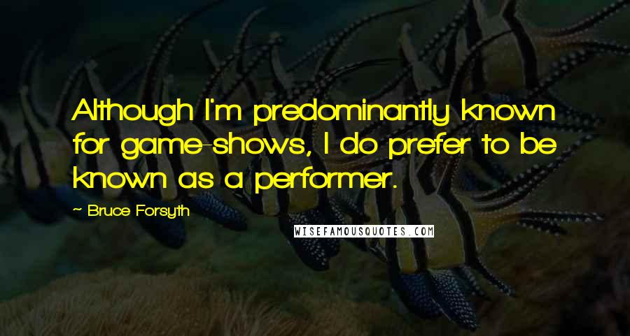 Bruce Forsyth Quotes: Although I'm predominantly known for game-shows, I do prefer to be known as a performer.