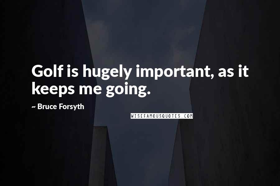 Bruce Forsyth Quotes: Golf is hugely important, as it keeps me going.