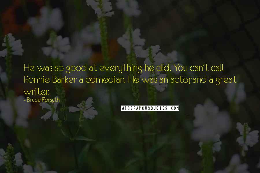 Bruce Forsyth Quotes: He was so good at everything he did. You can't call Ronnie Barker a comedian. He was an actor, and a great writer.