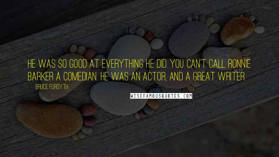 Bruce Forsyth Quotes: He was so good at everything he did. You can't call Ronnie Barker a comedian. He was an actor, and a great writer.