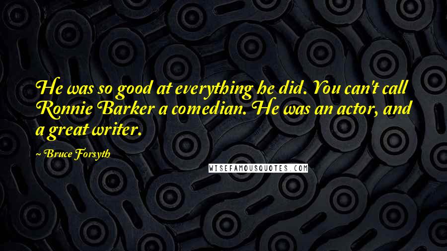 Bruce Forsyth Quotes: He was so good at everything he did. You can't call Ronnie Barker a comedian. He was an actor, and a great writer.