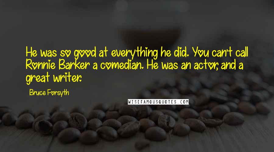 Bruce Forsyth Quotes: He was so good at everything he did. You can't call Ronnie Barker a comedian. He was an actor, and a great writer.