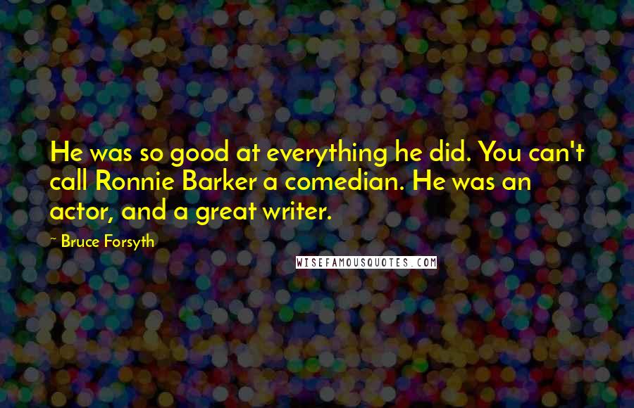 Bruce Forsyth Quotes: He was so good at everything he did. You can't call Ronnie Barker a comedian. He was an actor, and a great writer.