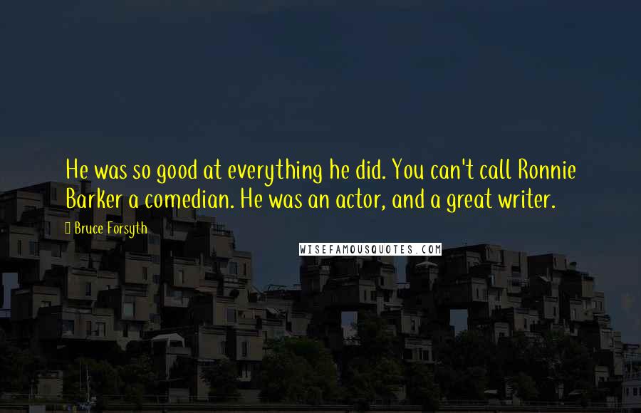 Bruce Forsyth Quotes: He was so good at everything he did. You can't call Ronnie Barker a comedian. He was an actor, and a great writer.