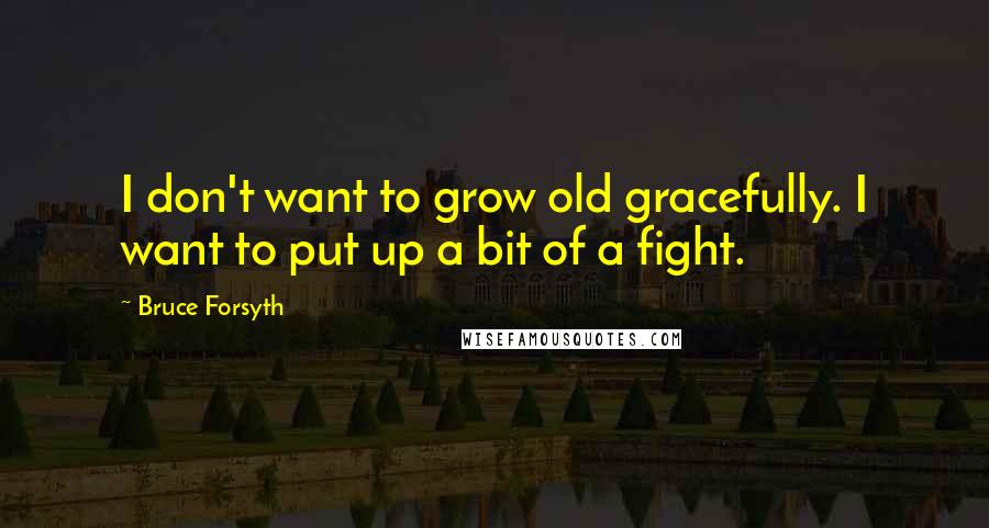 Bruce Forsyth Quotes: I don't want to grow old gracefully. I want to put up a bit of a fight.