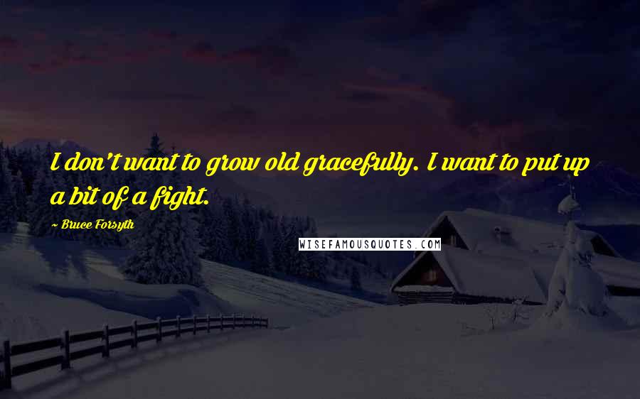 Bruce Forsyth Quotes: I don't want to grow old gracefully. I want to put up a bit of a fight.