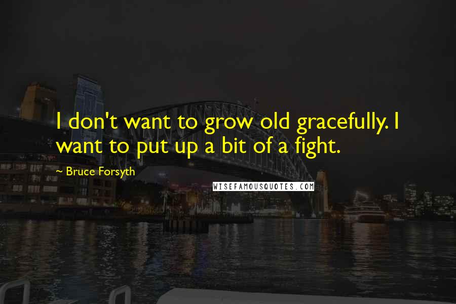 Bruce Forsyth Quotes: I don't want to grow old gracefully. I want to put up a bit of a fight.