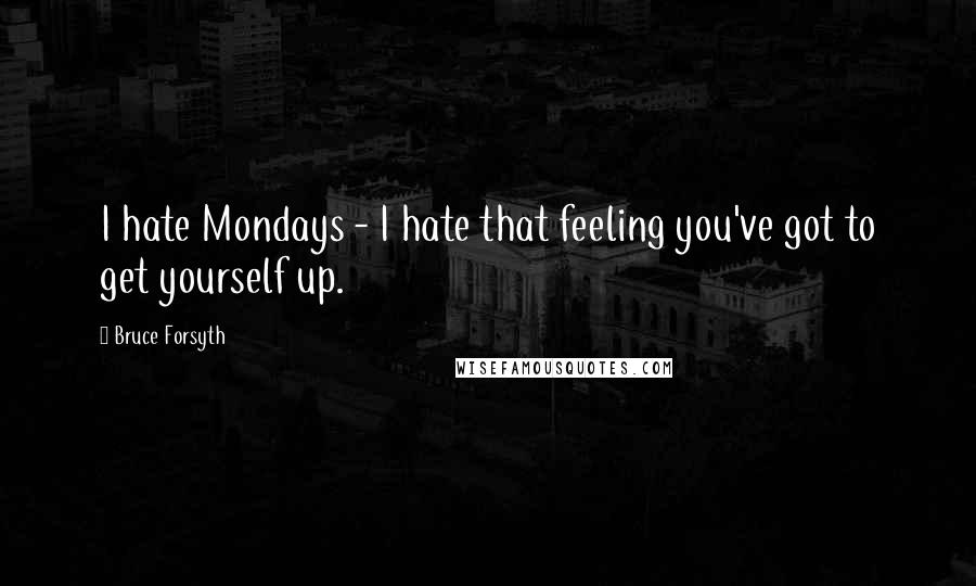 Bruce Forsyth Quotes: I hate Mondays - I hate that feeling you've got to get yourself up.