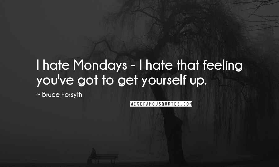 Bruce Forsyth Quotes: I hate Mondays - I hate that feeling you've got to get yourself up.